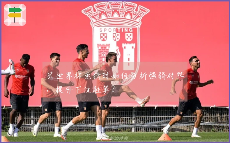 买世界杯竞猜时如何分析强弱对阵，提升下注胜算？