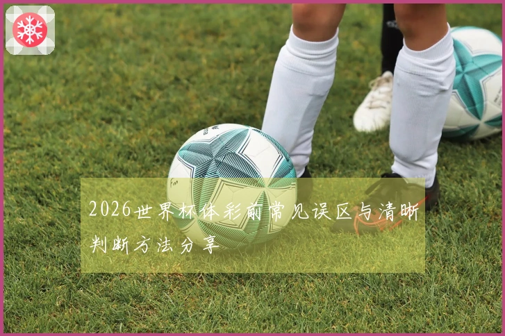 2026世界杯体彩前常见误区与清晰判断方法分享