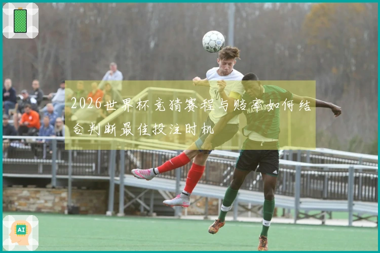 2026世界杯竞猜赛程与赔率如何结合判断最佳投注时机
