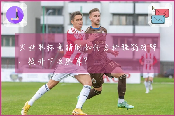 买世界杯竞猜时如何分析强弱对阵，提升下注胜算？