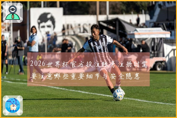 2026世界杯官方投注账号注册时需要注意哪些重要细节与安全隐患