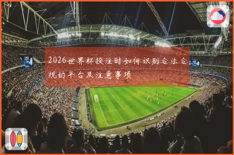 2026世界杯投注时如何识别合法合规的平台及注意事项