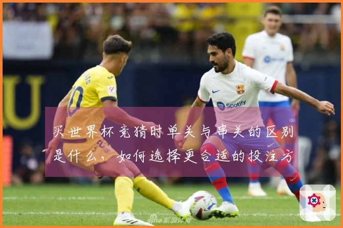 买世界杯竞猜时单关与串关的区别是什么，如何选择更合适的投注方式？
