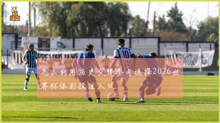 怎么利用历史交锋参考选择2026世界杯体彩投注入口