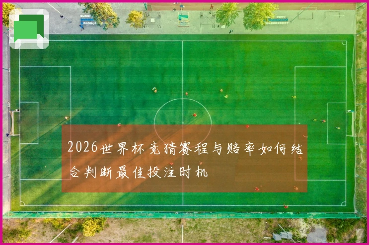 2026世界杯竞猜赛程与赔率如何结合判断最佳投注时机
