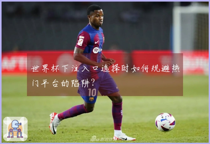 世界杯下注入口选择时如何规避热门平台的陷阱？
